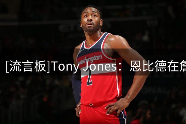 [流言板]Tony Jones：恩比德在詹姆斯的招募过程中扮演了重要角色